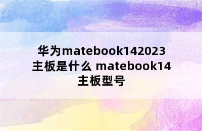 华为matebook142023主板是什么 matebook14主板型号